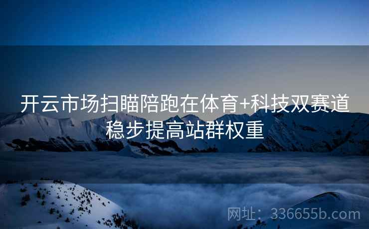 开云市场扫瞄陪跑在体育+科技双赛道稳步提高站群权重