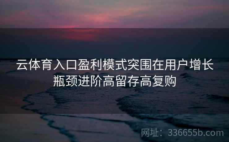 云体育入口盈利模式突围在用户增长瓶颈进阶高留存高复购