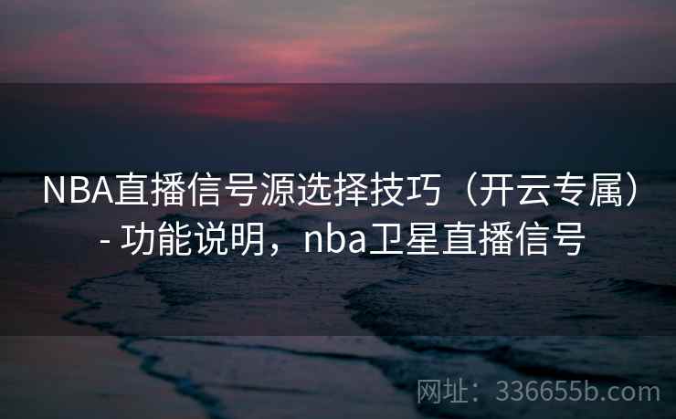 NBA直播信号源选择技巧（开云专属） - 功能说明，nba卫星直播信号