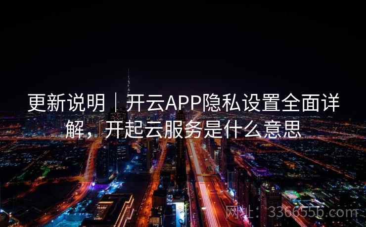 更新说明｜开云APP隐私设置全面详解，开起云服务是什么意思