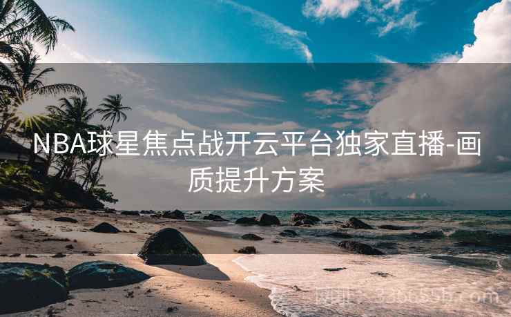 NBA球星焦点战开云平台独家直播-画质提升方案