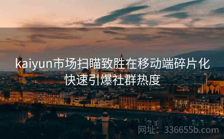 kaiyun市场扫瞄致胜在移动端碎片化快速引爆社群热度