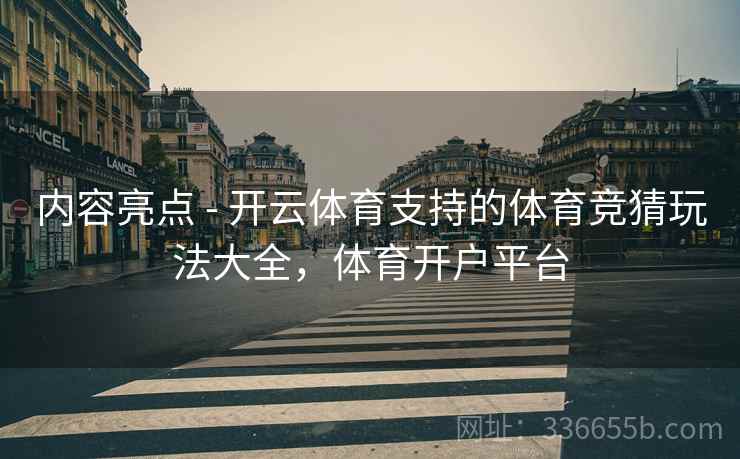 内容亮点 - 开云体育支持的体育竞猜玩法大全，体育开户平台