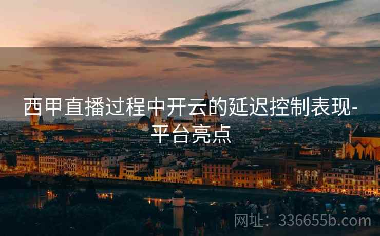 西甲直播过程中开云的延迟控制表现-平台亮点