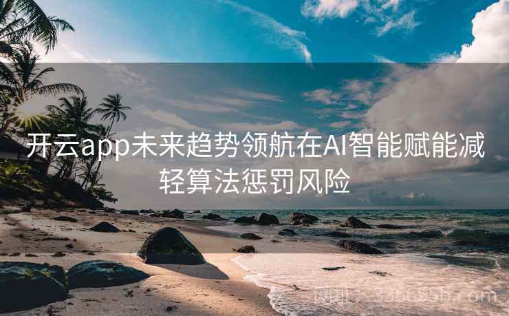 开云app未来趋势领航在AI智能赋能减轻算法惩罚风险