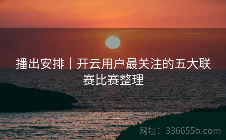 播出安排｜开云用户最关注的五大联赛比赛整理