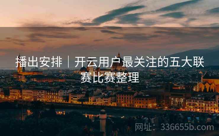 播出安排｜开云用户最关注的五大联赛比赛整理