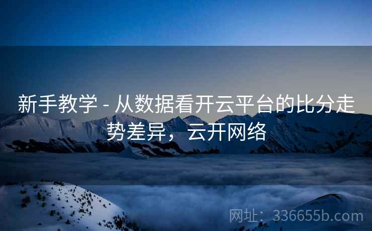 新手教学 - 从数据看开云平台的比分走势差异，云开网络