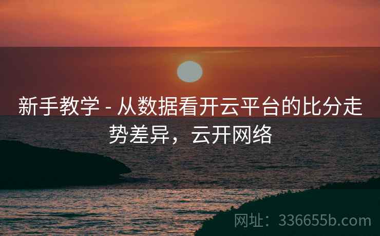 新手教学 - 从数据看开云平台的比分走势差异，云开网络