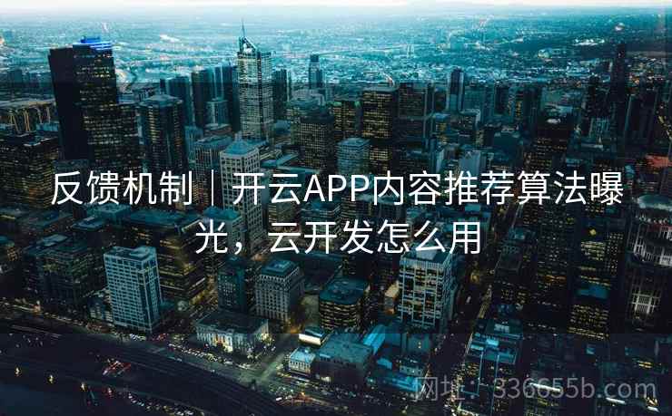 反馈机制｜开云APP内容推荐算法曝光，云开发怎么用
