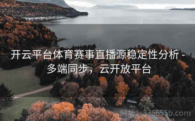 开云平台体育赛事直播源稳定性分析 - 多端同步，云开放平台