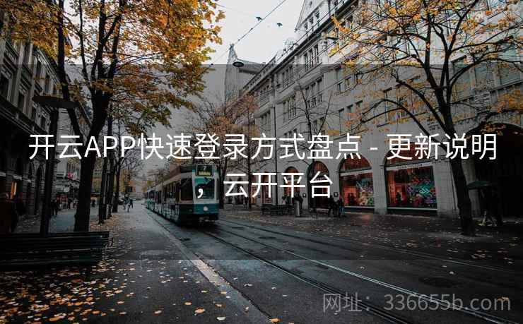 开云APP快速登录方式盘点 - 更新说明，云开平台