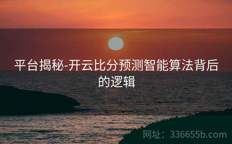 平台揭秘-开云比分预测智能算法背后的逻辑