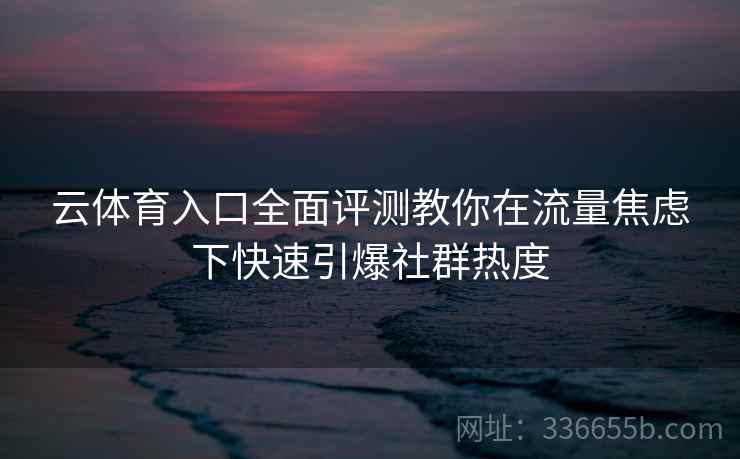 云体育入口全面评测教你在流量焦虑下快速引爆社群热度