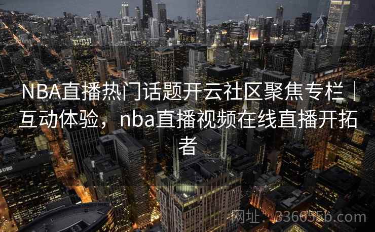 NBA直播热门话题开云社区聚焦专栏｜互动体验，nba直播视频在线直播开拓者