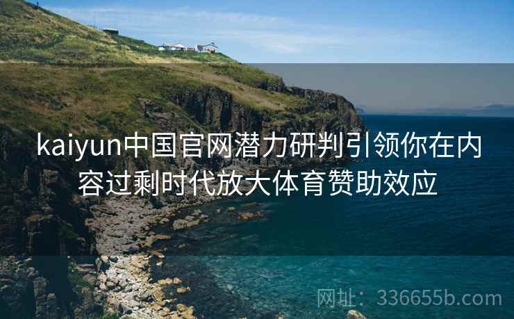 kaiyun中国官网潜力研判引领你在内容过剩时代放大体育赞助效应
