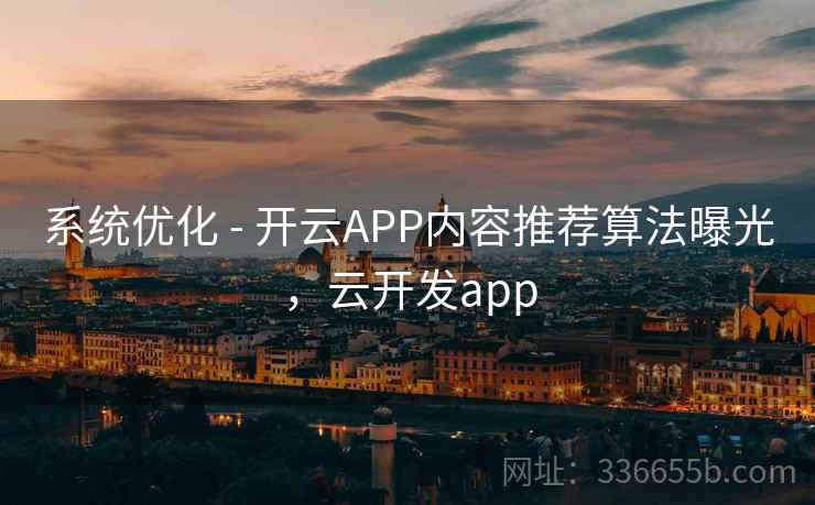 系统优化 - 开云APP内容推荐算法曝光，云开发app