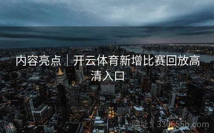 内容亮点｜开云体育新增比赛回放高清入口