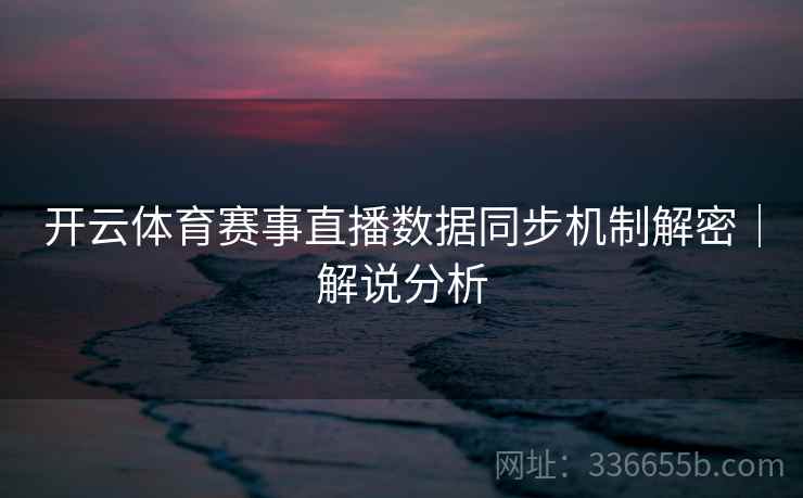 开云体育赛事直播数据同步机制解密｜解说分析