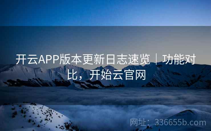 开云APP版本更新日志速览｜功能对比，开始云官网
