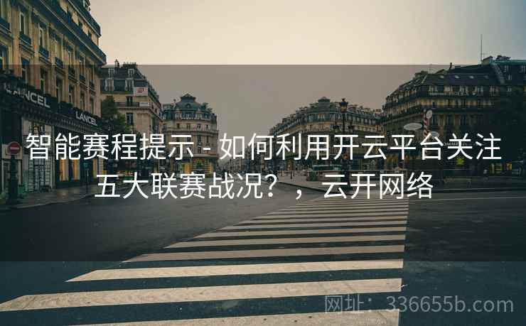 智能赛程提示 - 如何利用开云平台关注五大联赛战况？，云开网络