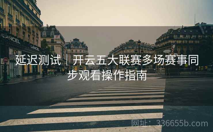 延迟测试｜开云五大联赛多场赛事同步观看操作指南