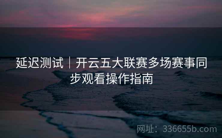 延迟测试｜开云五大联赛多场赛事同步观看操作指南