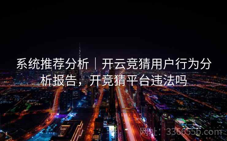 系统推荐分析｜开云竞猜用户行为分析报告，开竞猜平台违法吗