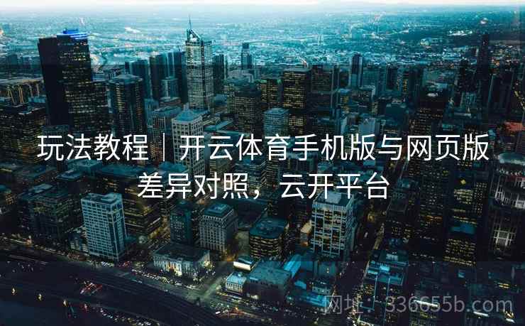 玩法教程｜开云体育手机版与网页版差异对照，云开平台