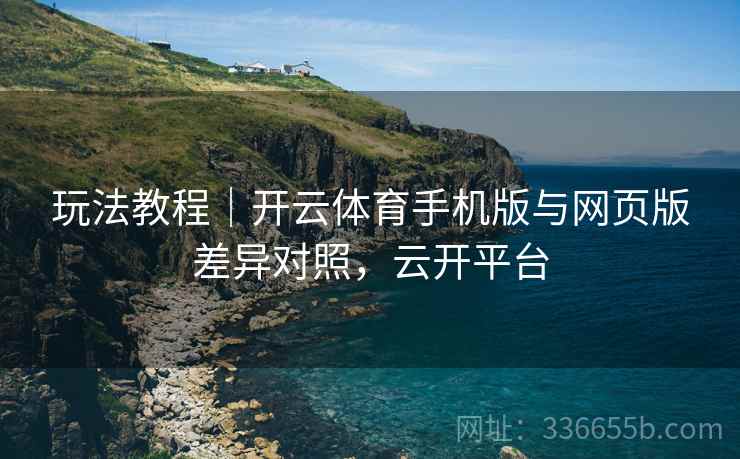 玩法教程｜开云体育手机版与网页版差异对照，云开平台