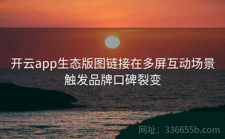 开云app生态版图链接在多屏互动场景触发品牌口碑裂变