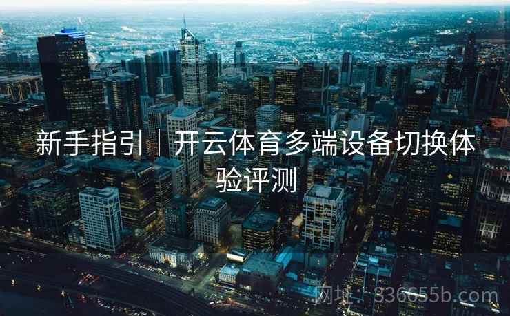 新手指引｜开云体育多端设备切换体验评测