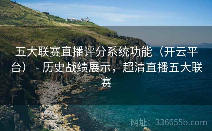 五大联赛直播评分系统功能（开云平台） - 历史战绩展示，超清直播五大联赛