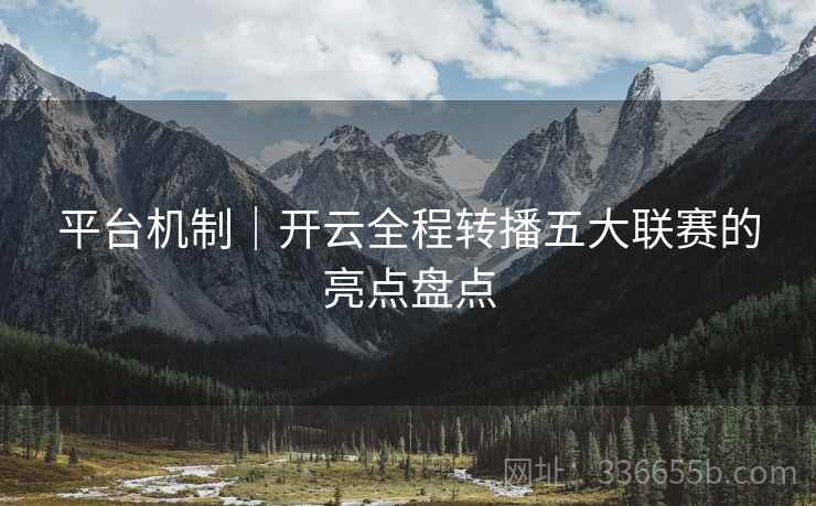 平台机制｜开云全程转播五大联赛的亮点盘点