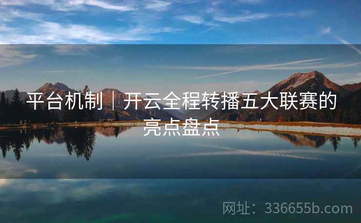 平台机制｜开云全程转播五大联赛的亮点盘点