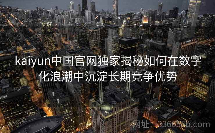 kaiyun中国官网独家揭秘如何在数字化浪潮中沉淀长期竞争优势